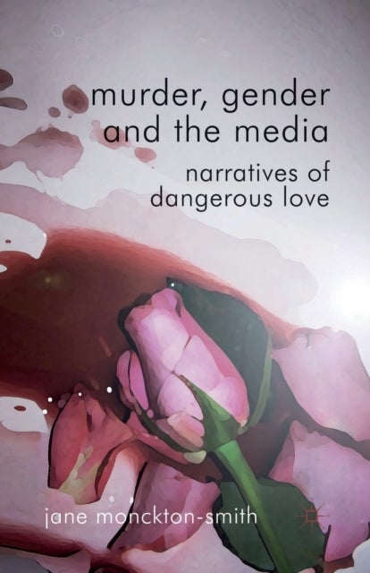 Murder, Gender and the Media - Narratives of Dangerous Love