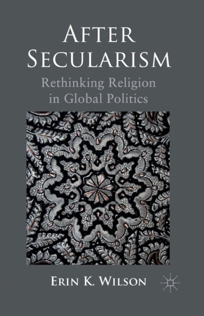 After Secularism - Rethinking Religion in Global Politics