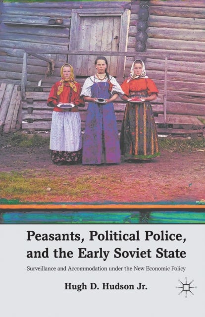 Peasants, Political Police, and the Early Soviet State - Surveillance and Accommodation under the New Economic Policy