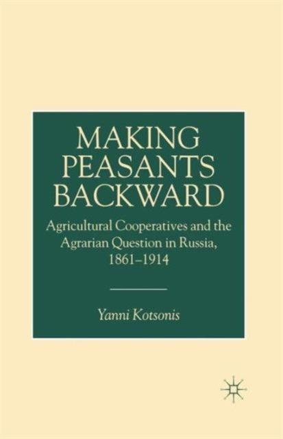 Making Peasants Backward - Agricultural Cooperatives and the Agrarian Question in Russia, 1861–1914