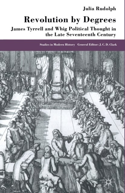 Revolution by Degrees - James Tyrrell and Whig Political Thought in the Late Seventeenth Century