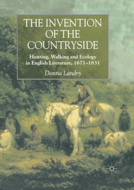 The Invention of the Countryside - Hunting, Walking and Ecology in English Literature, 1671–1831