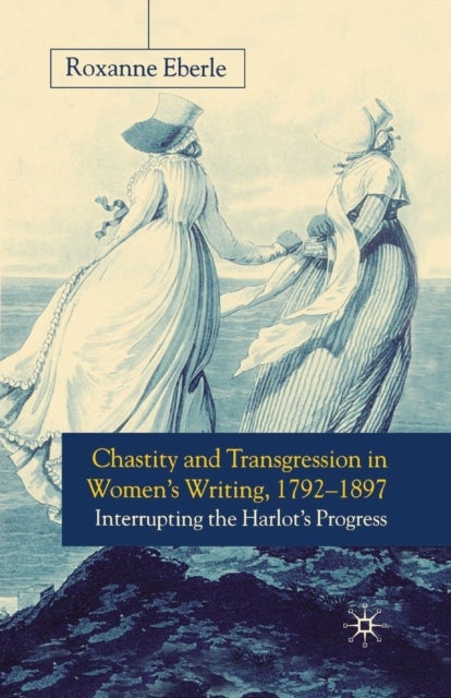 Chastity and Transgression in Women's Writing, 1792-1897 - Interrupting the Harlot's Progress