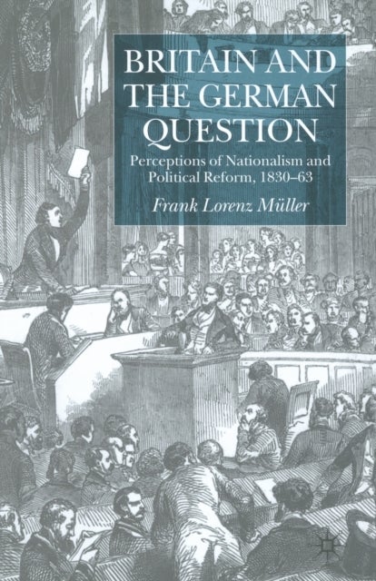 Britain and the German Question - Perceptions of Nationalism and Political Reform, 1830-1863
