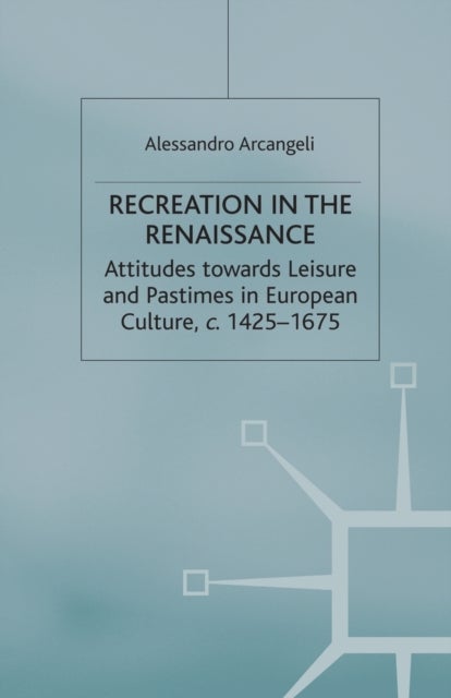 Recreation in the Renaissance - Attitudes Towards Leisure and Pastimes in European Culture, c.1425-1675