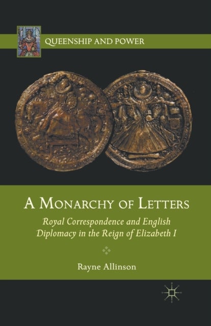 A Monarchy of Letters - Royal Correspondence and English Diplomacy in the Reign of Elizabeth I