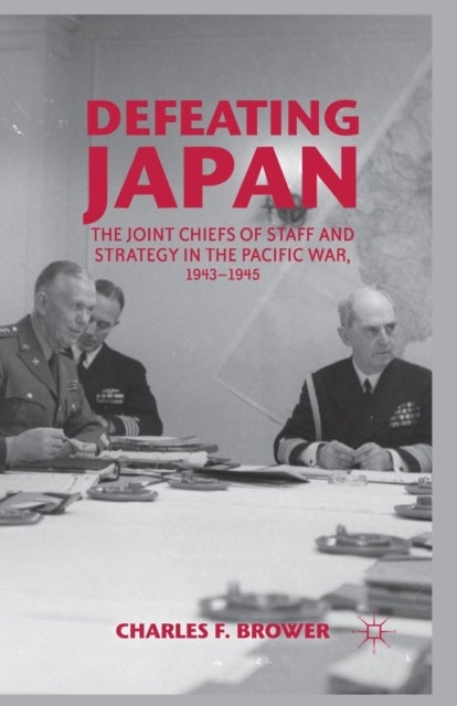 Defeating Japan - The Joint Chiefs of Staff and Strategy in the Pacific War, 1943–1945