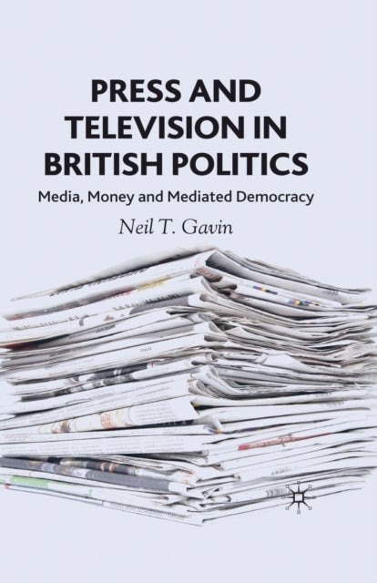 Press and Television in British Politics - Media, Money and Mediated Democracy