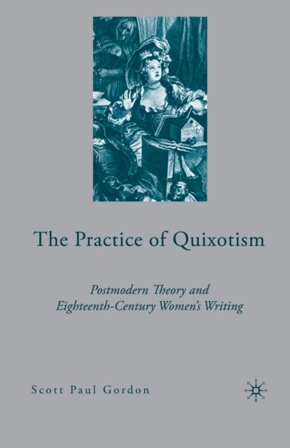 The Practice of Quixotism - Postmodern Theory and Eighteenth-Century Women's Writing