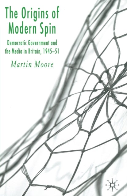 The Origins of Modern Spin - Democratic Government and the Media in Britain, 1945-51