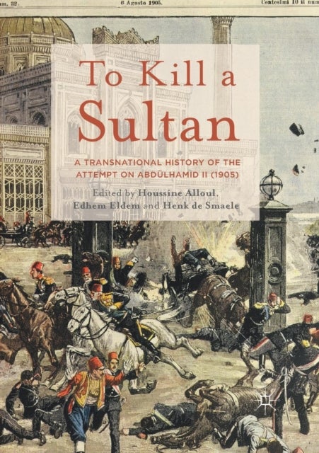 To Kill a Sultan - A Transnational History of the Attempt on Abdulhamid II (1905)