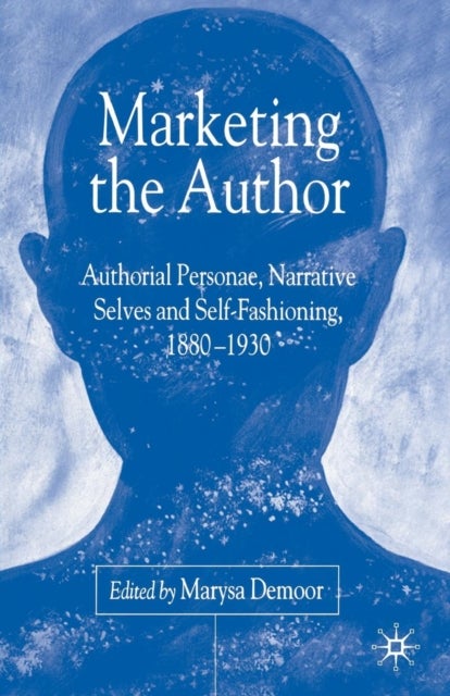 Marketing the Author - Authorial Personae, Narrative Selves and Self-Fashioning, 1880-1930