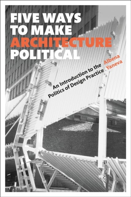 Five Ways to Make Architecture Political - An Introduction to the Politics of Design Practice