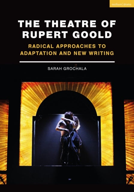 The Theatre of Rupert Goold - Radical Approaches to Adaptation and New Writing