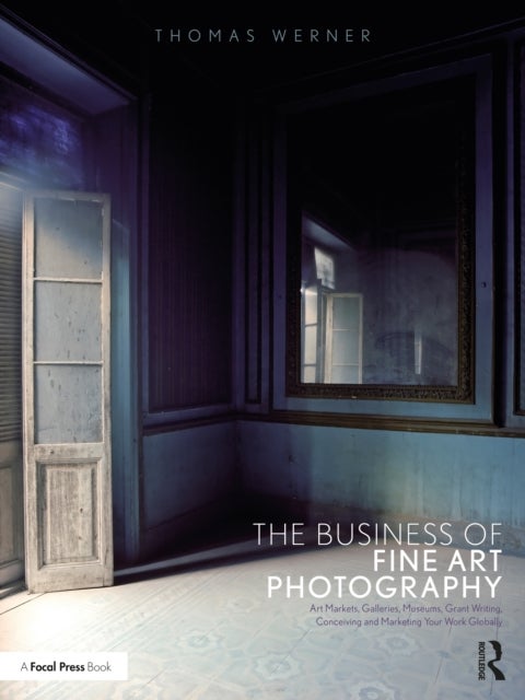 The Business of Fine Art Photography - Art Markets, Galleries, Museums, Grant Writing, Conceiving and Marketing Your Work Globally