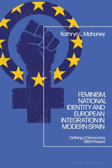 Feminism, National Identity and European Integration in Modern Spain - Defining a Democracy, 1960-Present