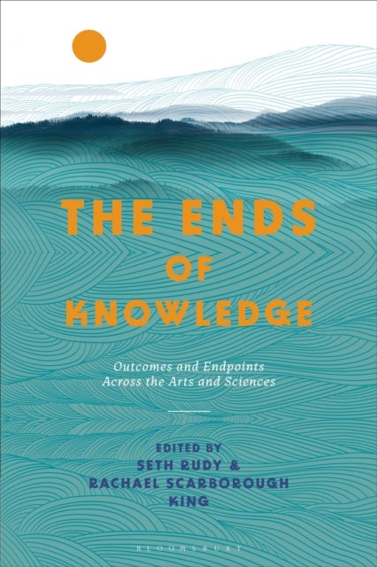The Ends of Knowledge - Outcomes and Endpoints Across the Arts and Sciences