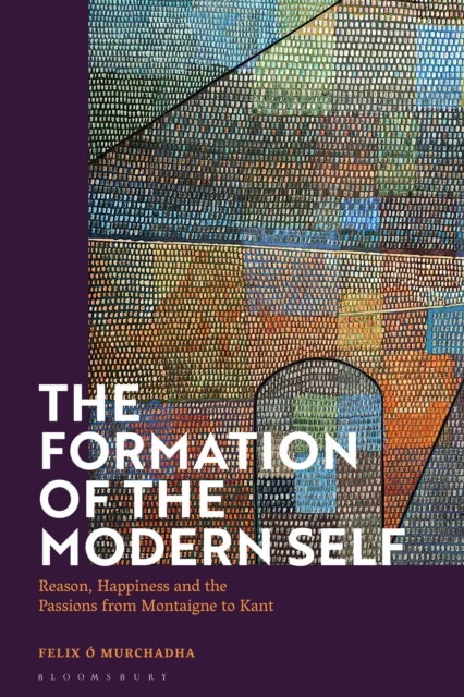 The Formation of the Modern Self - Reason, Happiness and the Passions from Montaigne to Kant