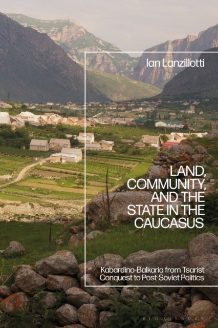 Land, Community, and the State in the Caucasus - Kabardino-Balkaria from Tsarist Conquest to Post-Soviet Politics