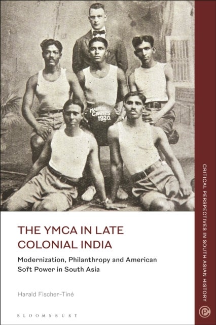 The YMCA in Late Colonial India - Modernization, Philanthropy and American Soft Power in South Asia