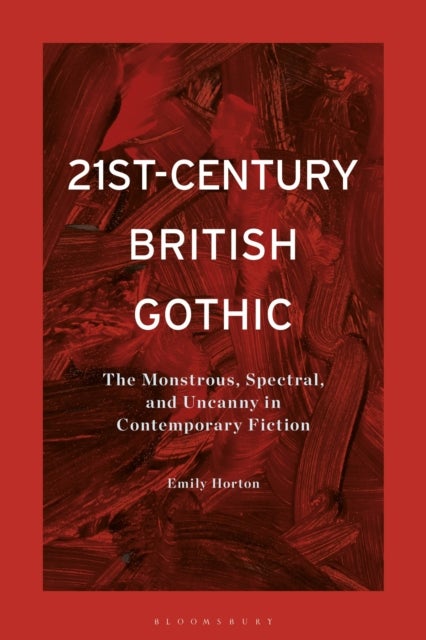 21st-Century British Gothic - The Monstrous, Spectral, and Uncanny in Contemporary Fiction