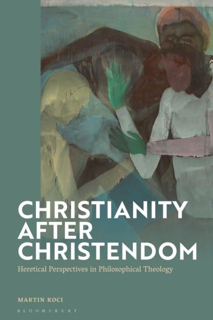 Christianity after Christendom - Heretical Perspectives in Philosophical Theology