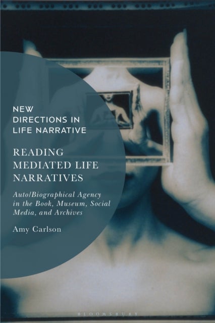 Reading Mediated Life Narratives - Auto/Biographical Agency in the Book, Museum, Social Media, and Archives