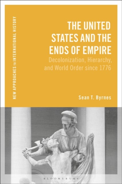 The United States and the Ends of Empire - Decolonization, Hierarchy, and World Order since 1776