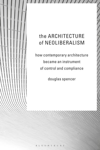 The Architecture of Neoliberalism - How Contemporary Architecture Became an Instrument of Control and Compliance