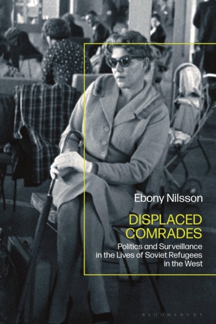 Displaced Comrades - Politics and Surveillance in the Lives of Soviet Refugees in the West
