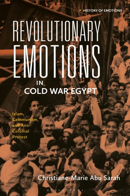 Revolutionary Emotions in Cold War Egypt - Islam, Communism, and Anti-Colonial Protest