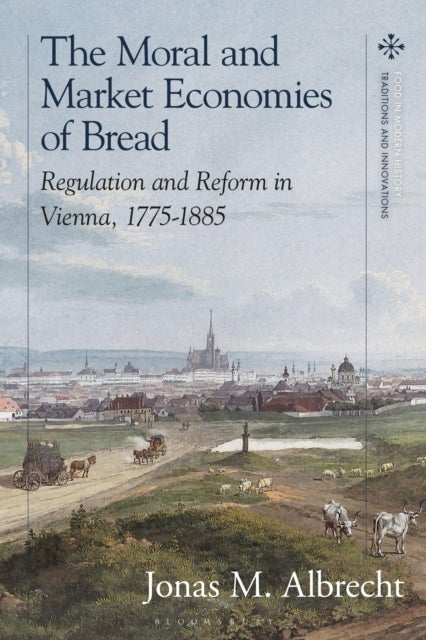 The Moral and Market Economies of Bread - Regulation and Reform in Vienna, 1775-1885