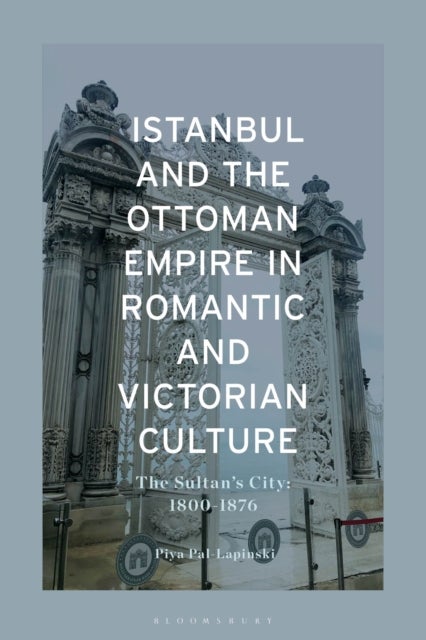 Istanbul and the Ottoman Empire in Romantic and Victorian Culture - The Sultan's City, 1800-1876