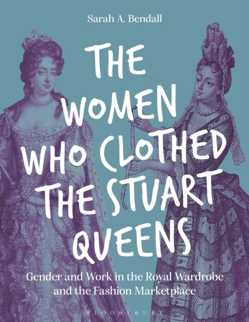 The Women Who Clothed the Stuart Queens - Gender and Work in the Royal Wardrobe and the Fashion Marketplace