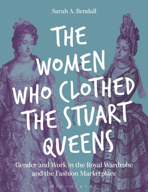The Women Who Clothed the Stuart Queens - Gender and Work in the Royal Wardrobe and the Fashion Marketplace