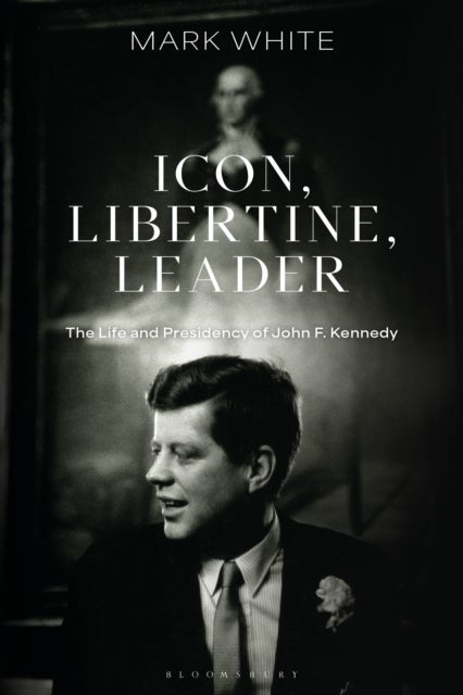 Icon, Libertine, Leader - The Life and Presidency of John F. Kennedy