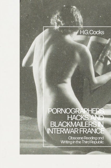 Pornographers, Hacks, and Blackmailers in Interwar France - Obscene Reading and Writing in the Third Republic