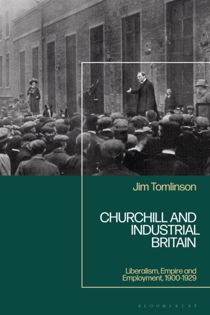 Churchill and Industrial Britain - Liberalism, Empire and Employment, 1900-1929
