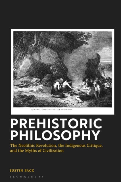 Prehistoric Philosophy - The Neolithic Revolution, Indigenous Critique, and the Myths of Civilization