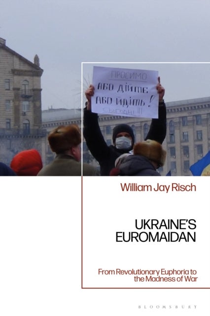 Ukraine’s Euromaidan - From Revolutionary Euphoria to the Madness of War