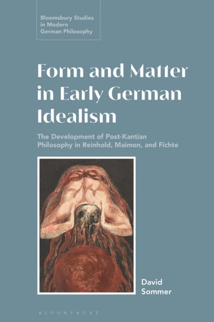 Form and Matter in Early German Idealism - The Development of Post-Kantian Philosophy in Reinhold, Maimon and Fichte