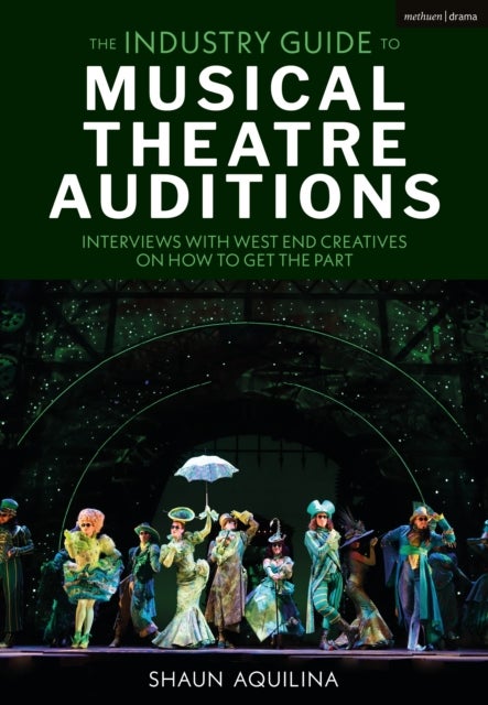 The Industry Guide to Musical Theatre Auditions - Interviews with West End Creatives on How to Get the Part