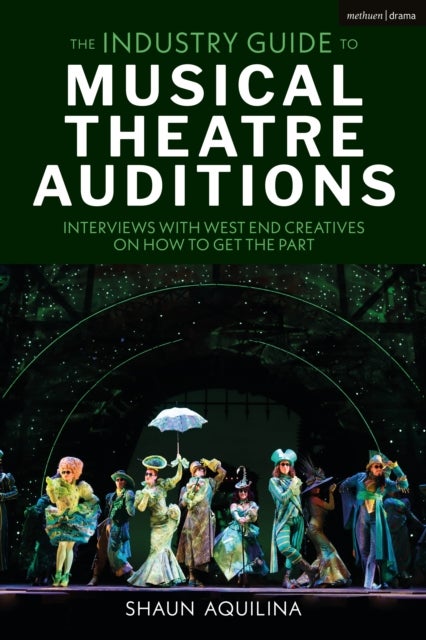 The Industry Guide to Musical Theatre Auditions - Interviews with West End Creatives on How to Get the Part
