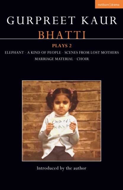 Gurpreet Kaur Bhatti Plays 2 - Elephant; A Kind of People; Scenes from Lost Mothers; Marriage Material; Choir