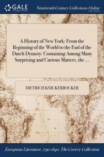 A History of New York - From the Beginning of the World to the End of the Dutch Dynasty: Containing Among Many Surprising and Curious Matters, the ...