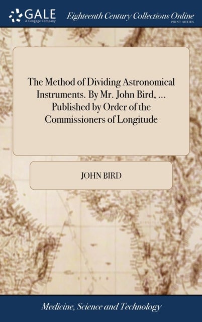 The Method of Dividing Astronomical Instruments. By Mr. John Bird, ... Published by Order of the Com