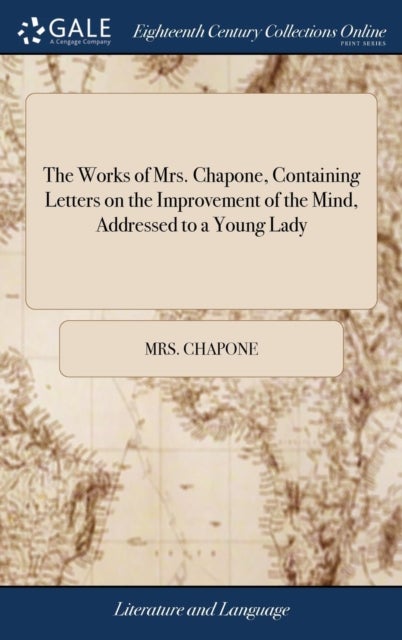 The Works of Mrs. Chapone, Containing Letters on the Improvement of the Mind, Addressed to a Young L - And Miscellanies in Prose And Verse. In two Volumes.