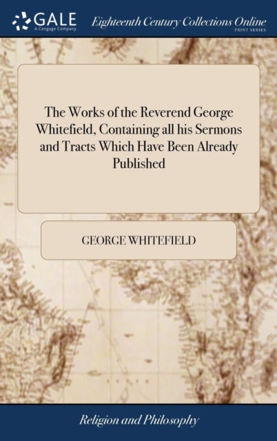 The Works of the Reverend George Whitefield, Containing all his Sermons and Tracts Which Have Been A - With a Select Collection of Letters. Vol. III Volume 5 of 7