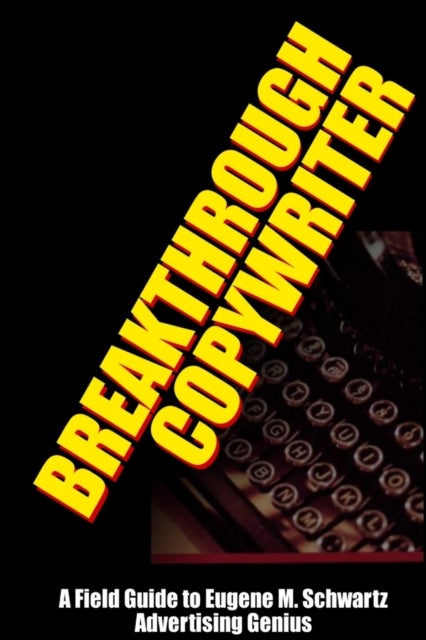 Breakthrough Copywriter - A Field Guide to Eugene M. Schwartz Advertising Genius