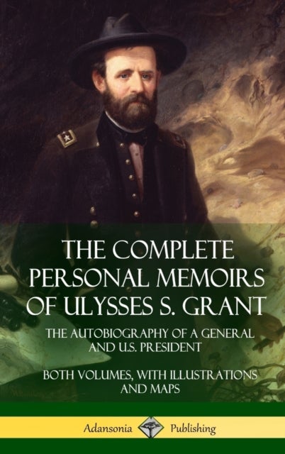 The Complete Personal Memoirs of Ulysses S. Grant - The Autobiography of a General and U.S. President - Both Volumes, with Illustrations and Maps (Hardcover)